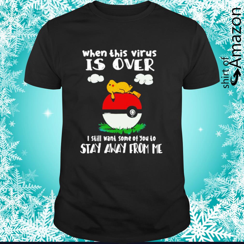 Pikachu When this virus is over I still want of some of you to stay away from me shirt