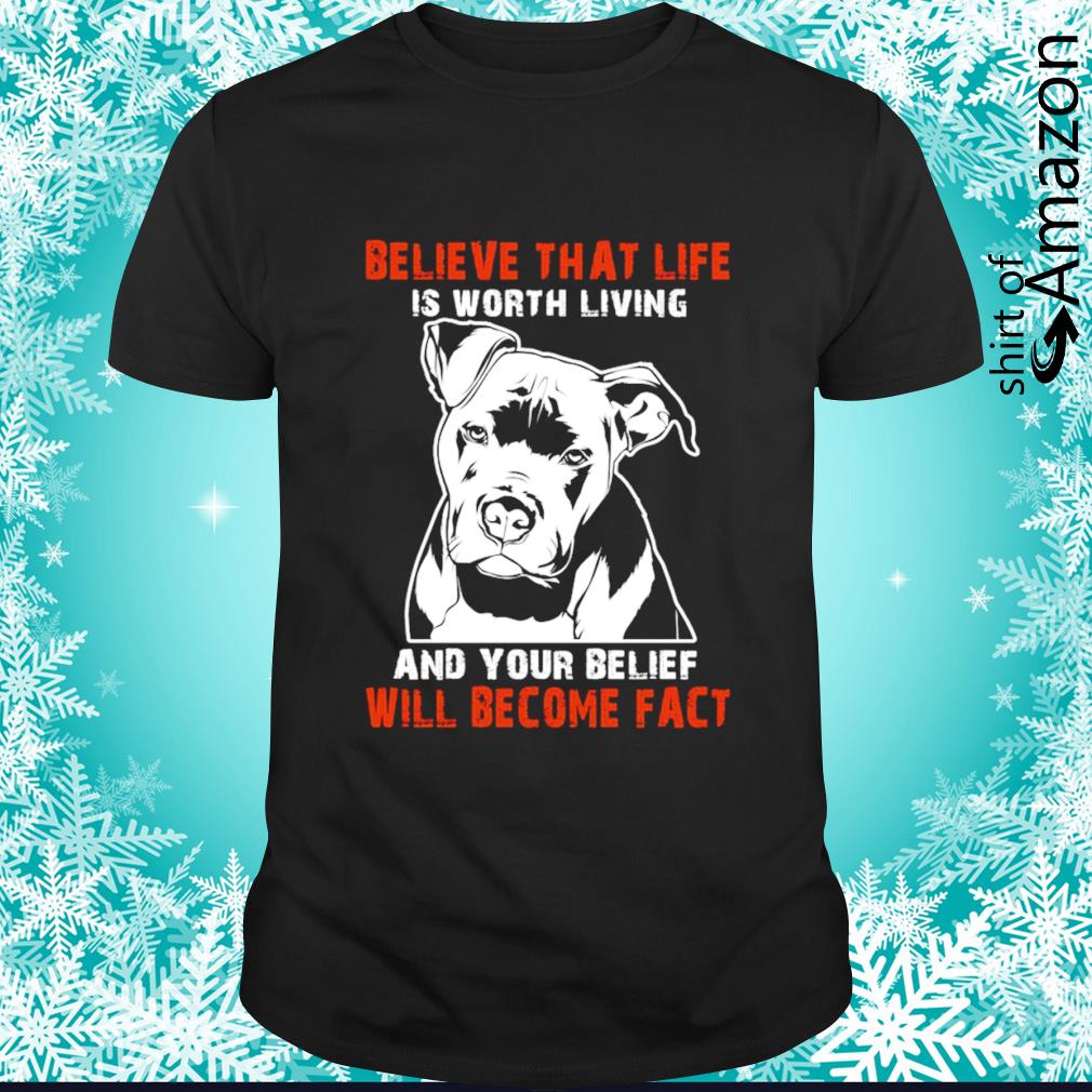 Pitbull believe that life is worth living and you belief will become fact shirt