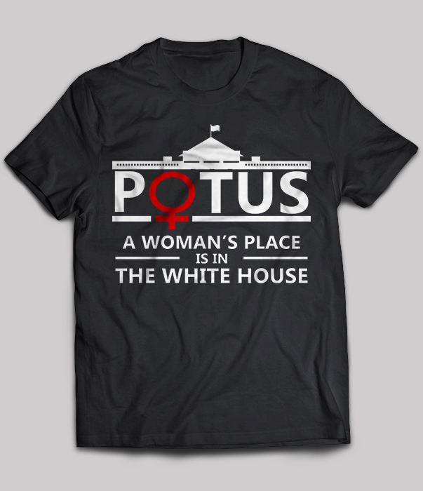 Potus A Woman’s Place Is In The White House