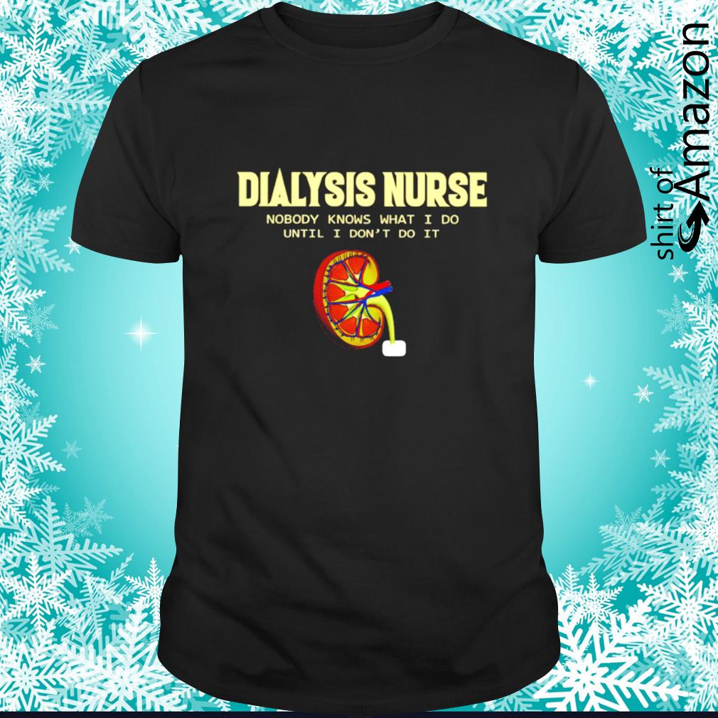 Premium dialysis Nurse nobody knows what I do until I don’t do it shirt