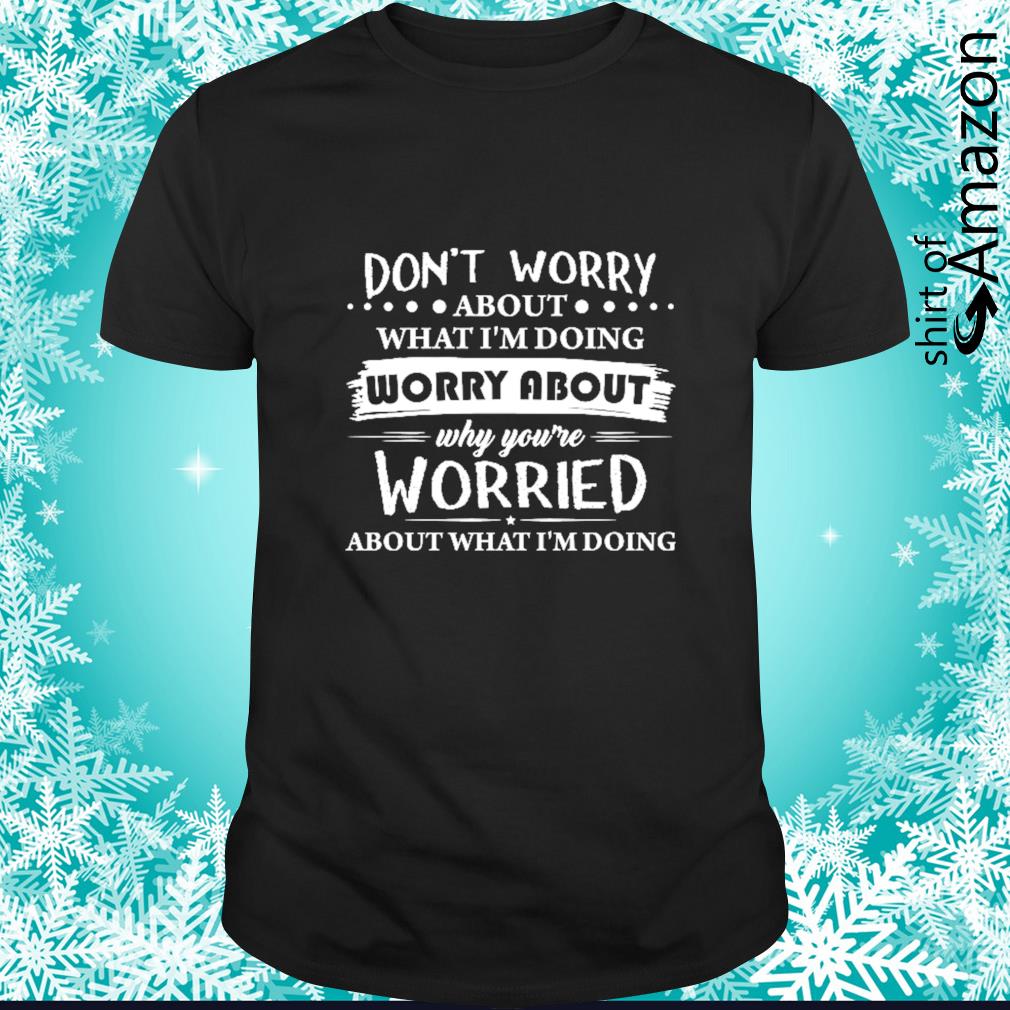 Premium don’t worry about what I’m doing worry about why you’re worried about what I’m doing t-shirt