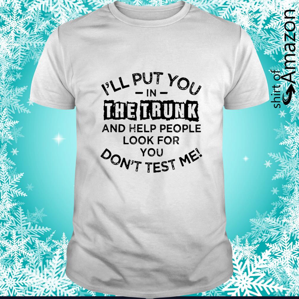 Premium I’ll put you in the trunk and help people look for you don’t test me t-shirt