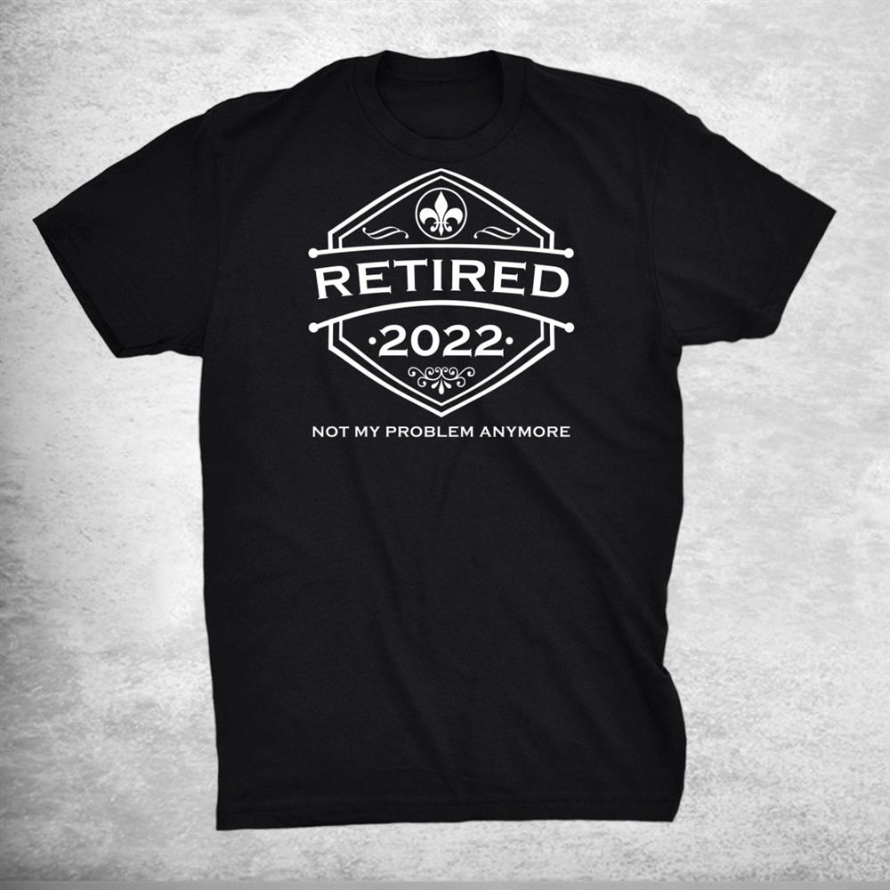 Retired 2022 Not My Problem Anymore 2022 Retired Shirt