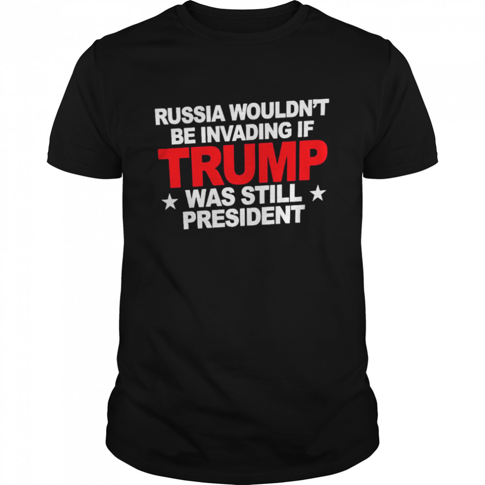 Russia Wouldn’t Be Invading 2022 T-Shirt