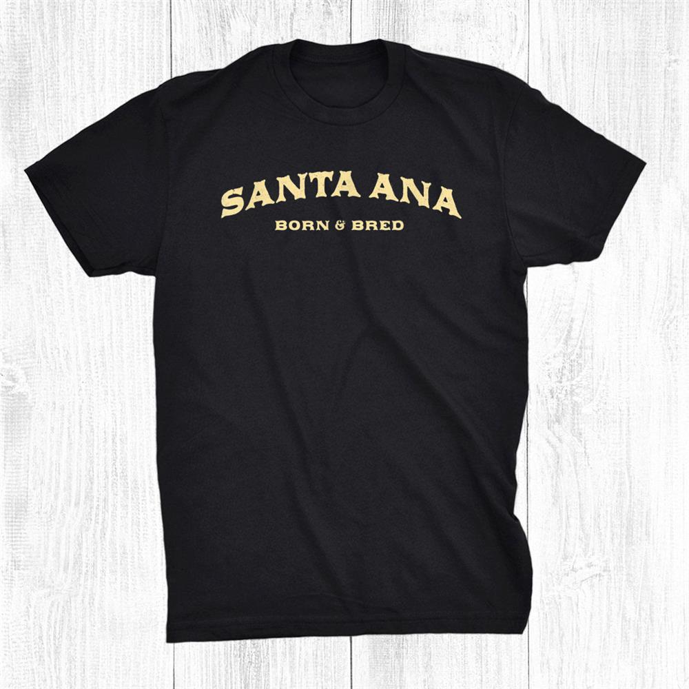 Santa Ana Born And Bred California American Ca Usa Resident Shirt