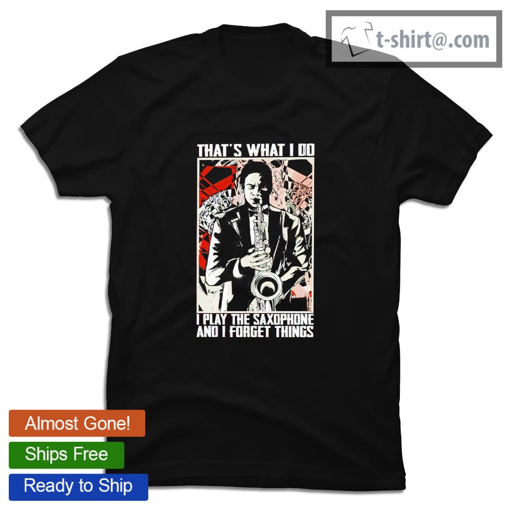 Saxophone that’s what I do I play the saxophone and I forget things shirt