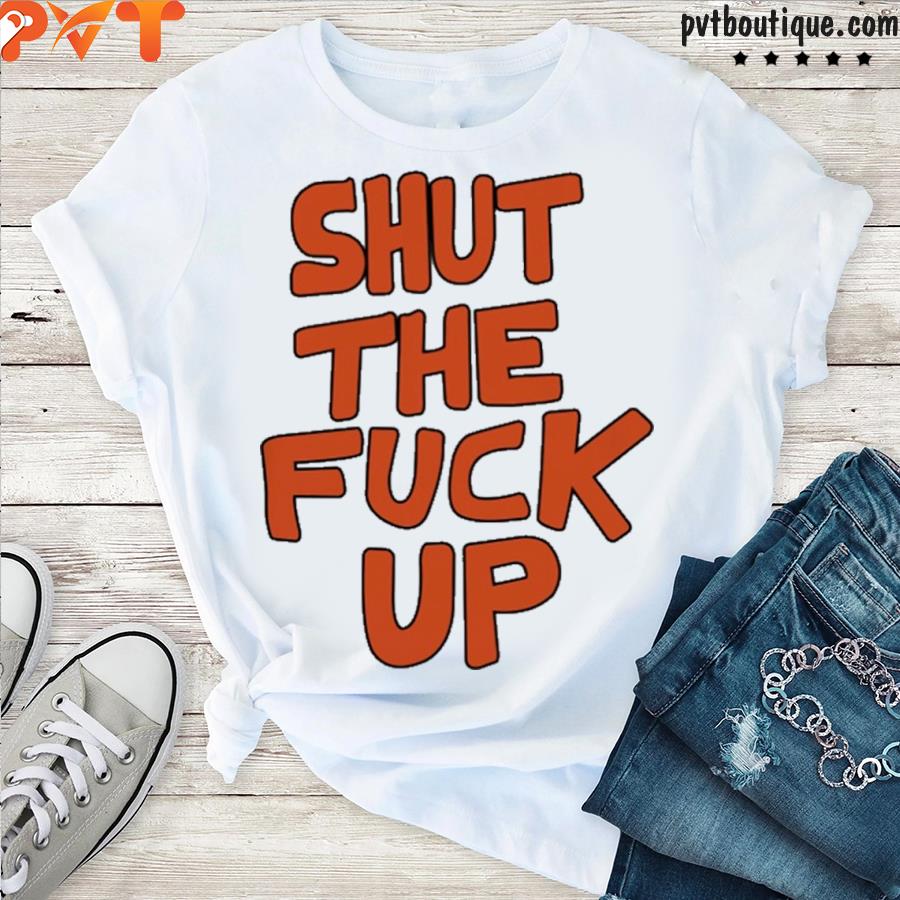 Shut the fuck up shirt