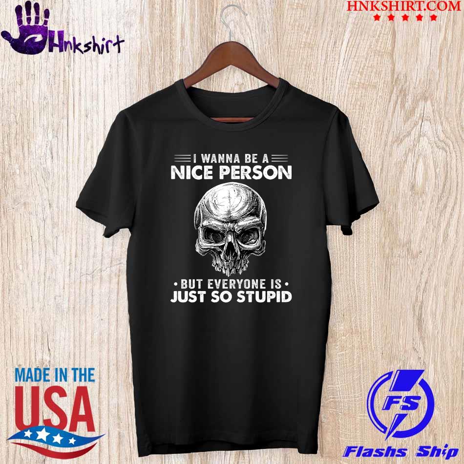 Skull I Wanna be a Nice Person but everyone is just so stupid shirt