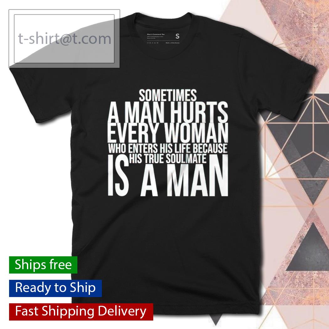 Sometimes a man hurts every woman who enters his life because his true soulmate is a man shirt