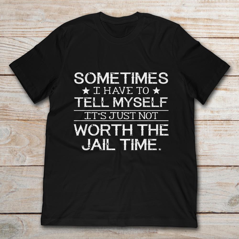 Sometimes I Have To Tell Myself It’s Just Not Worth The Jail Time