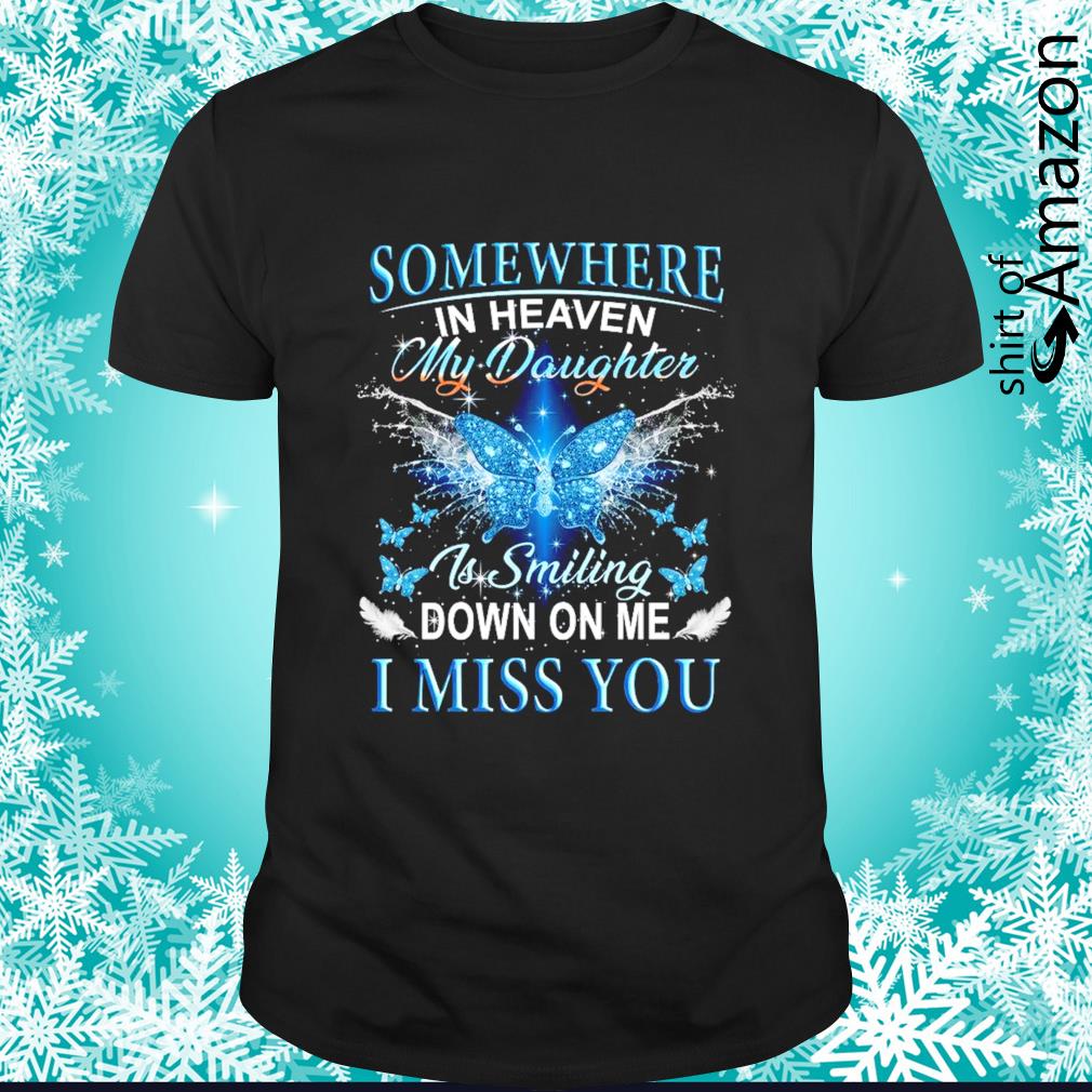 Somewhere in heaven my daughter is smiling down on me I miss you shirt