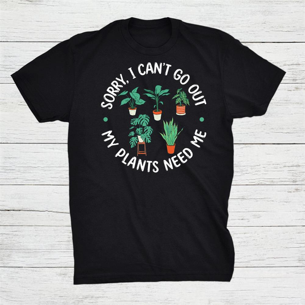 Sorry I Can’t Go Out My Plants Need Me Gardening Flower Plant Shirt