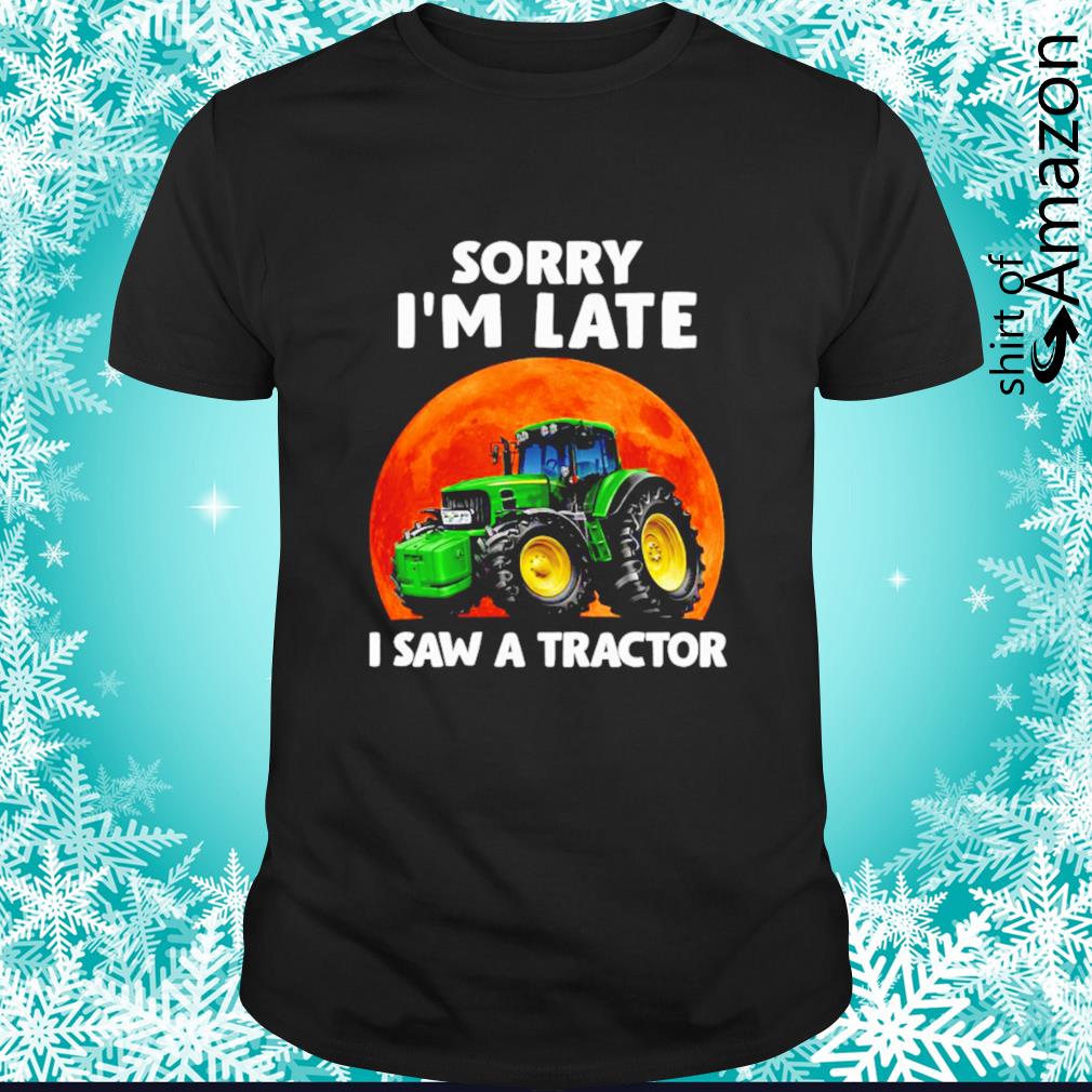 Sorry I’m late saw a tractor shirt