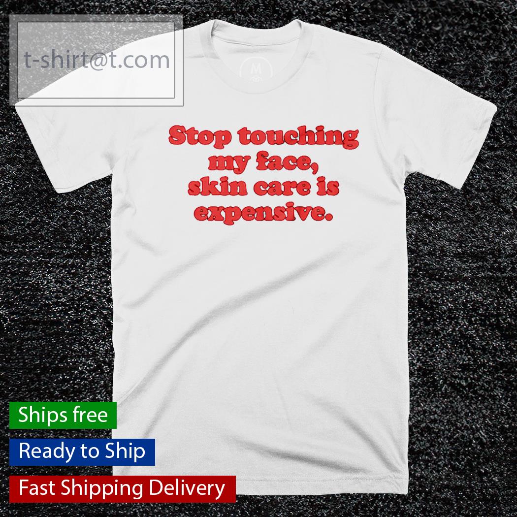Stop touching my face skin care is expensive shirt