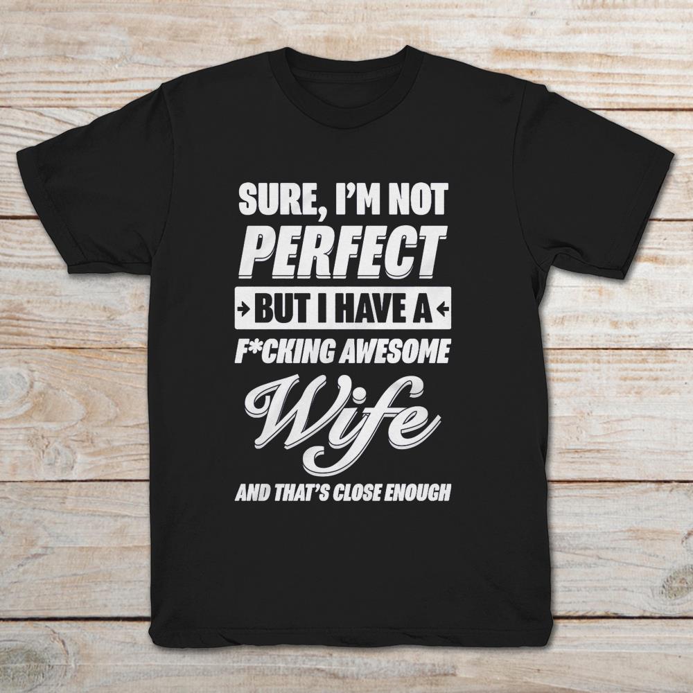 Sure I’m Not Perfect But I Have A Fucking Awesome Wife And That’s Close Enough