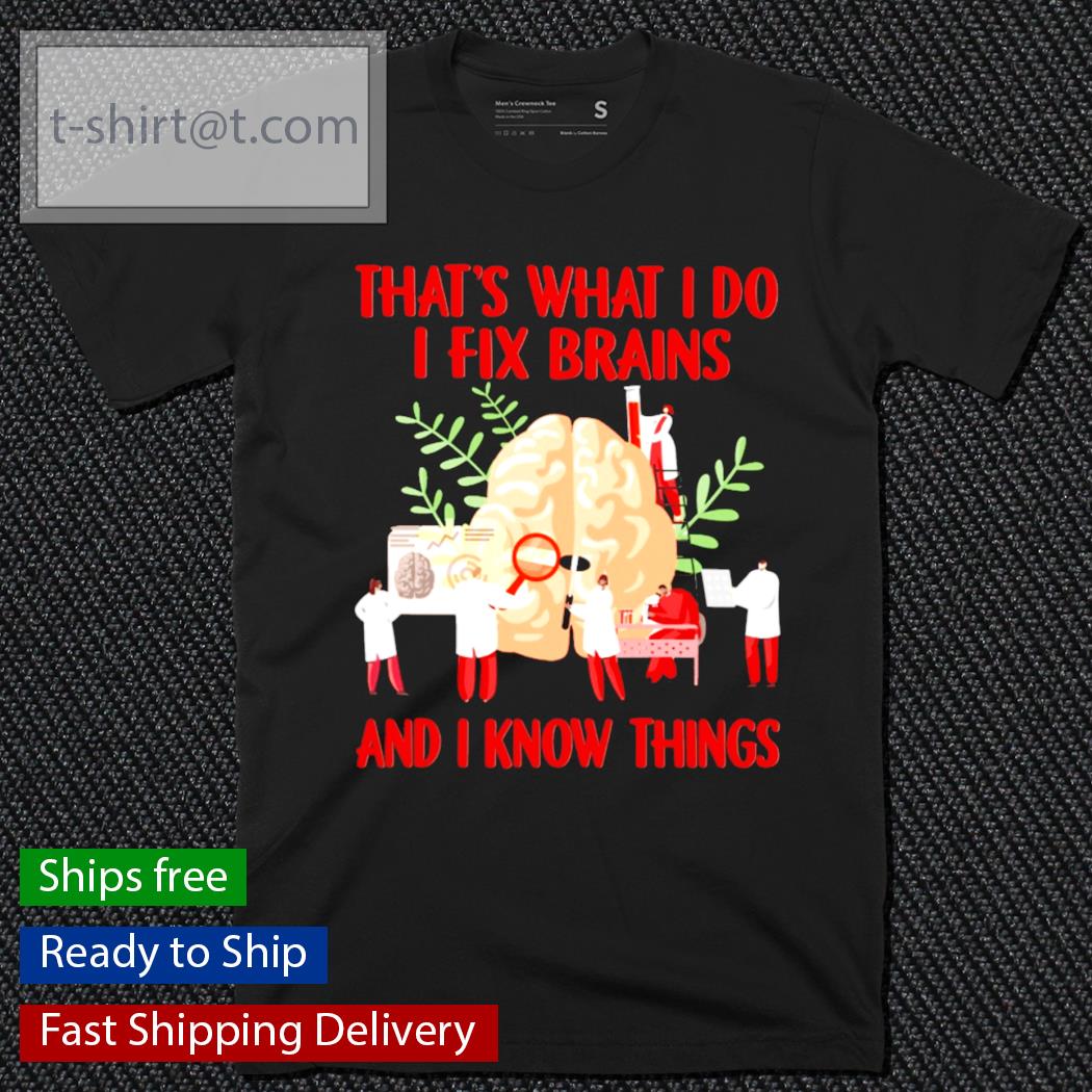 That’s what I do I fix brains and I know things t-shirt