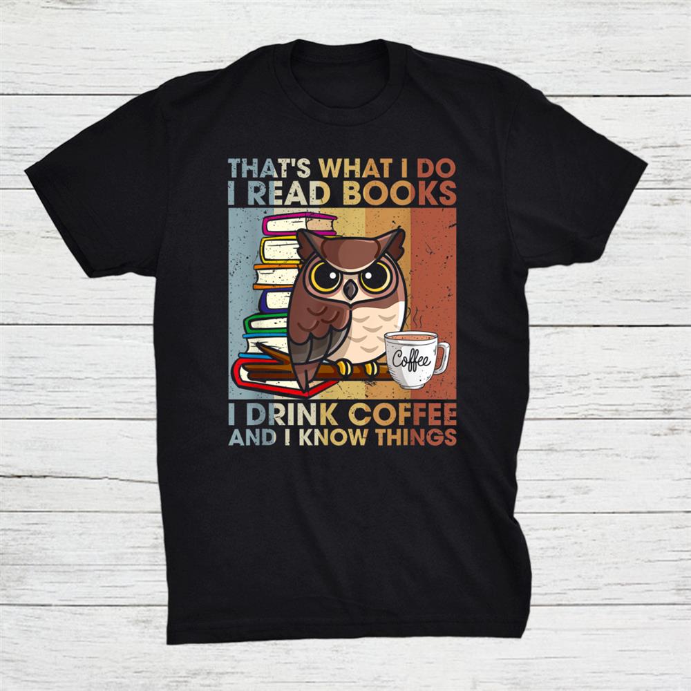 Thats What I Do Read Books I Drink Coffee And I Know Things Shirt