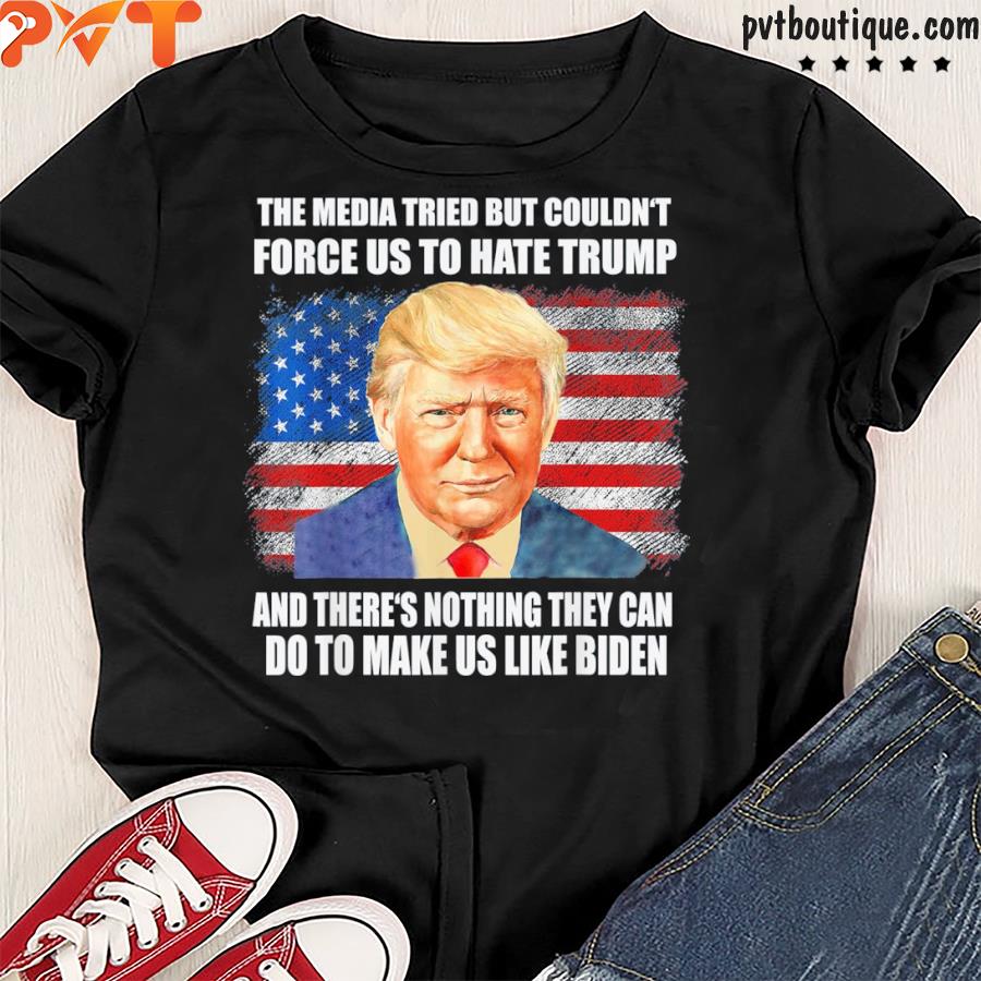 The media tried but couldn’t force us to hate Trump shirt