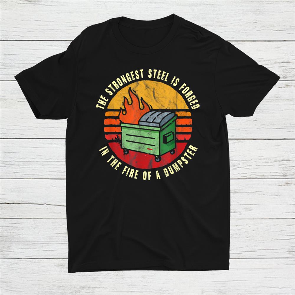 The Strongest Steel Is Forged In The Fire Of A Dumpster Shirt
