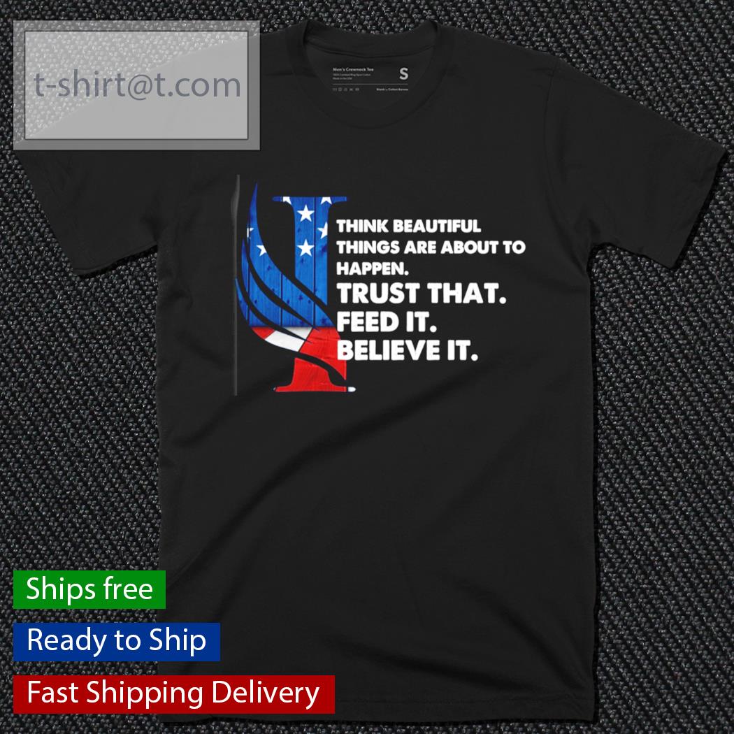 Think beautiful things are about to happen I trust that I feed it I believe it shirt