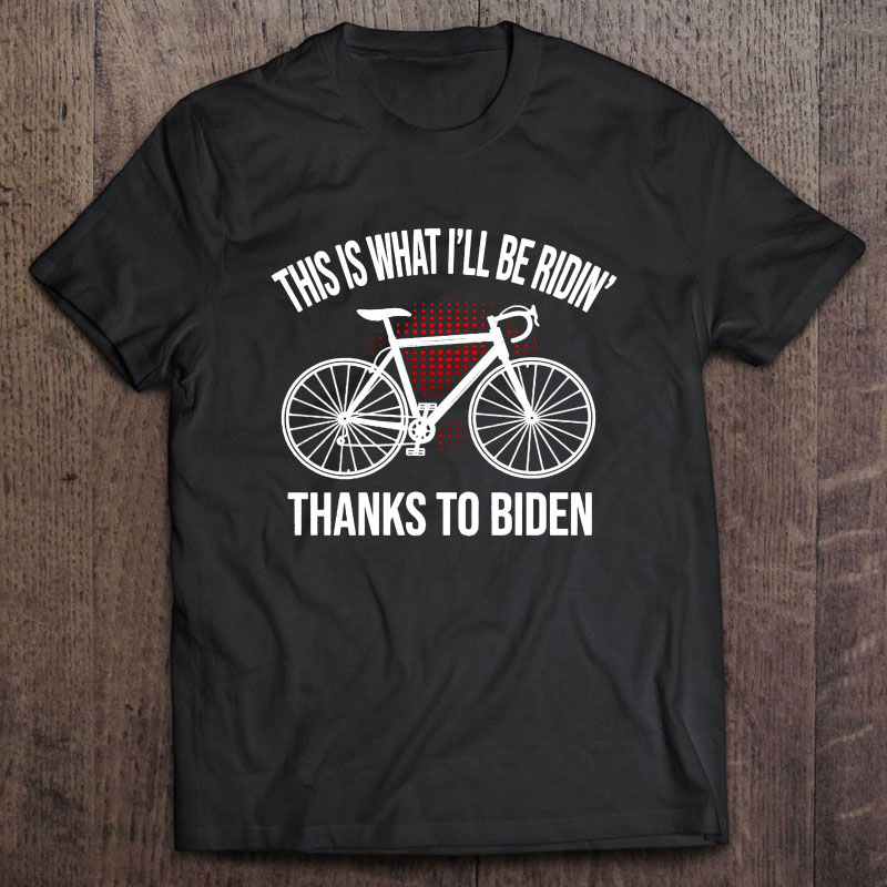 This Is What I’ll Be Ridin’ Thanks To Biden shirt