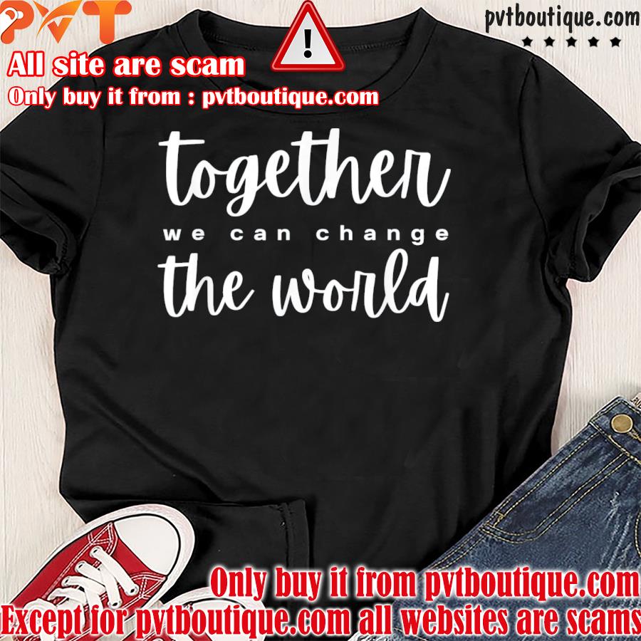 Together we can change the world shirt