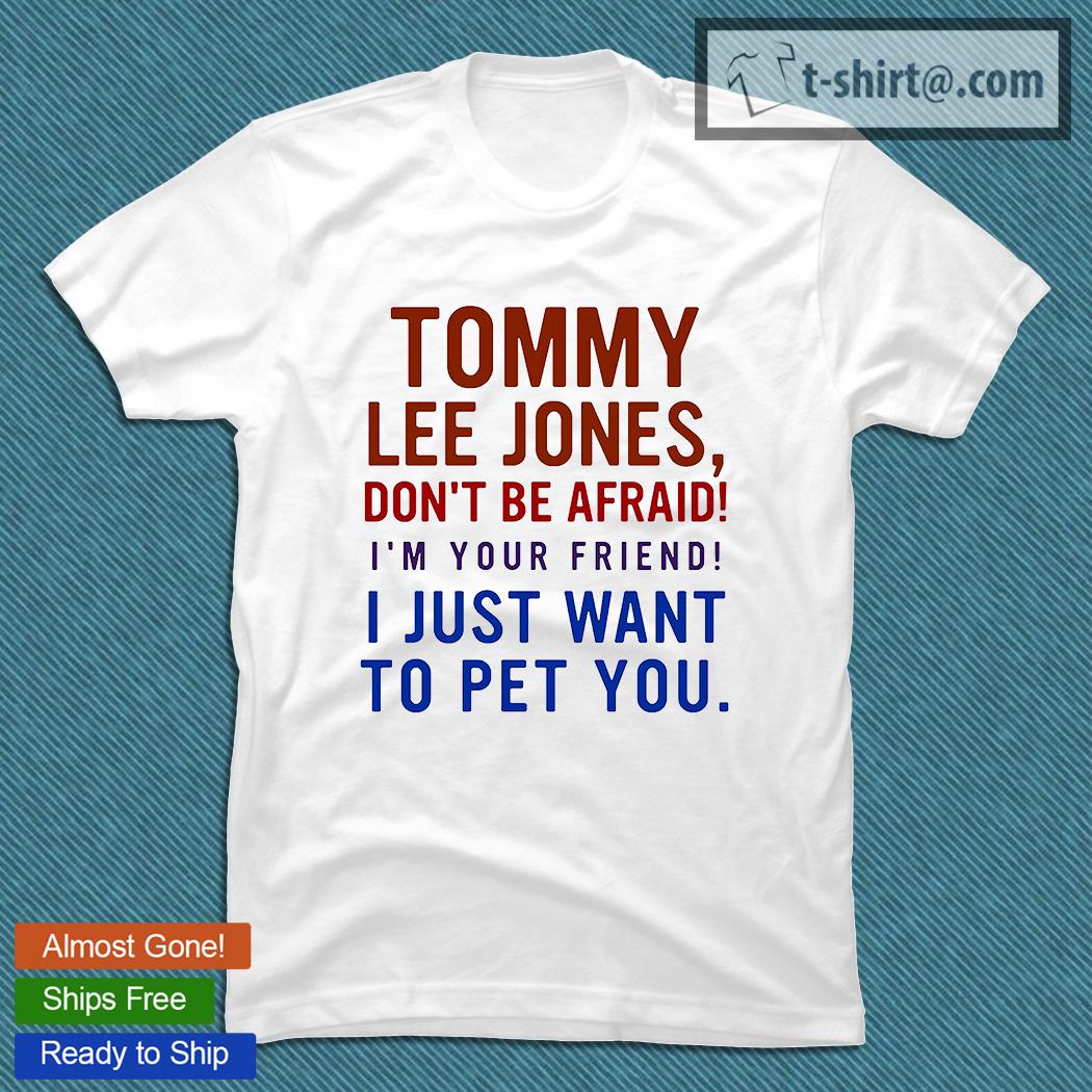 Tommy Lee Jones don’t be afraid I’m your friend I just want to pet you shirt