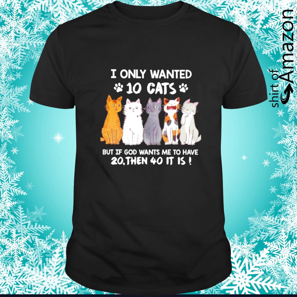 Top cats I only wanted 10 cats but if God wants me to have 2o then 40 it is shirt