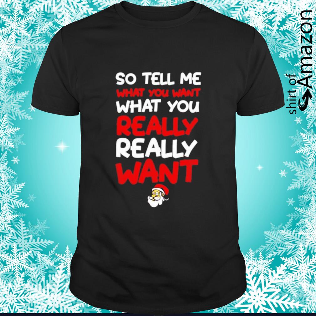 Top Christmas Santa So tell me what you want what you really want shirt