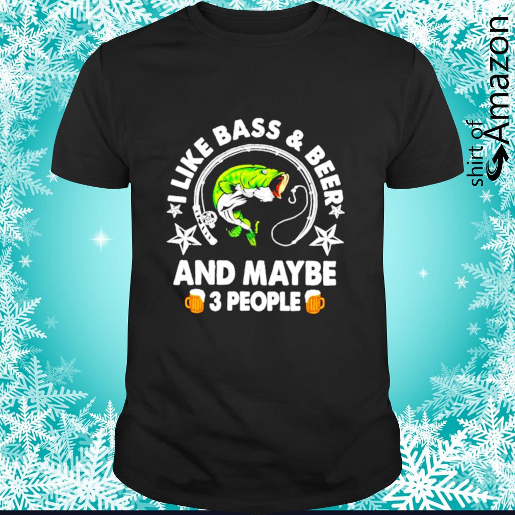 Top fishing I like bass and beer and maybe 3 people shirt