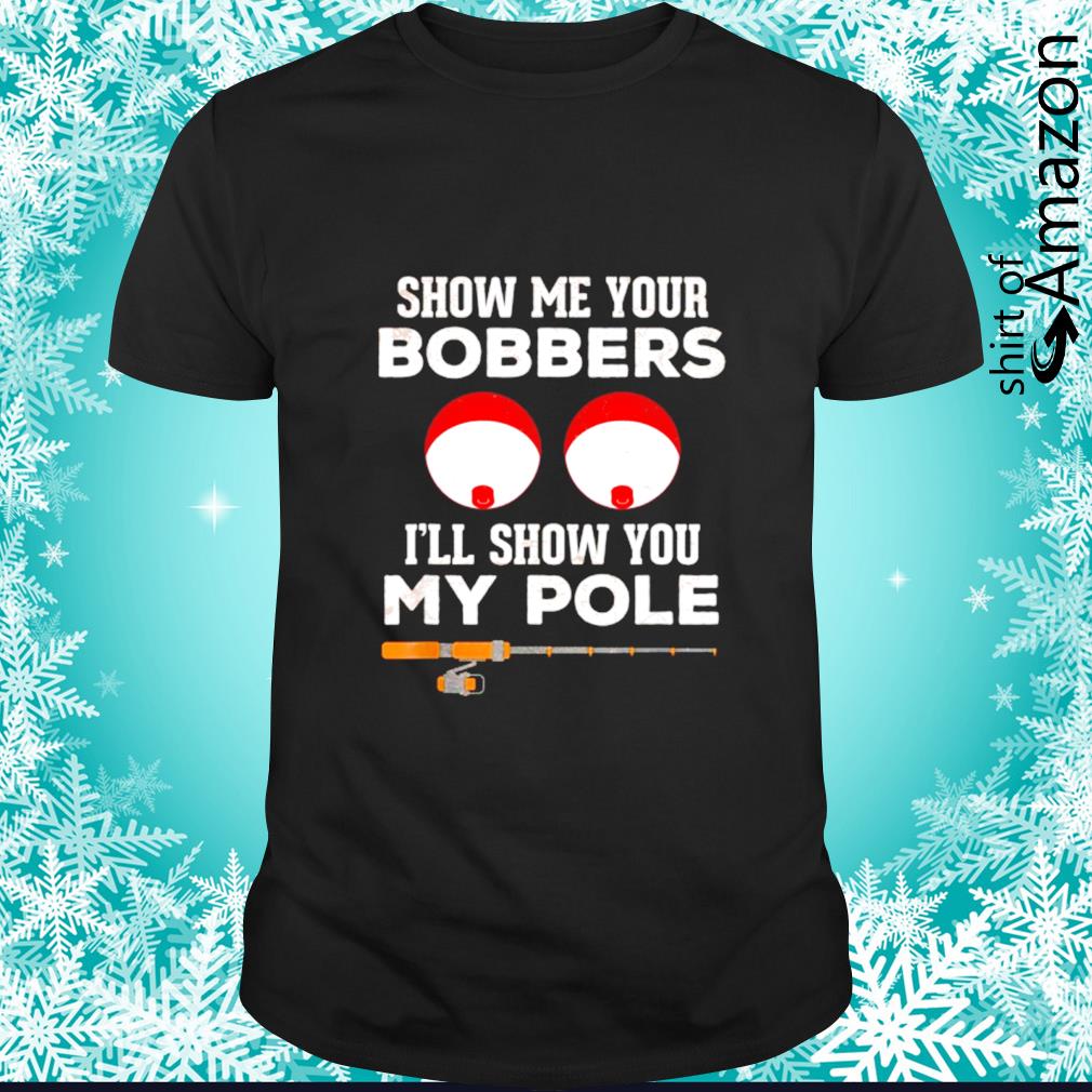 Top funny fishing show me your bobbers I’ll show you my pole shirt