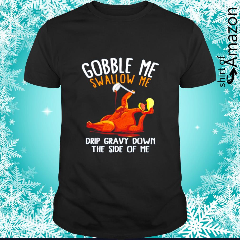 Top Gobble me swallow me drip gravy down the side of me funny Thanksgiving shirt