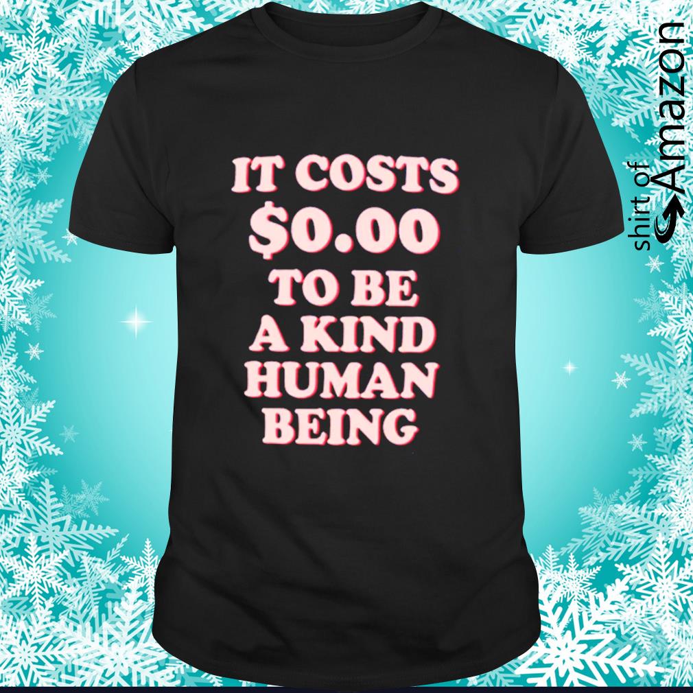 Top it costs $0.00 to be a kind human being t-shirt