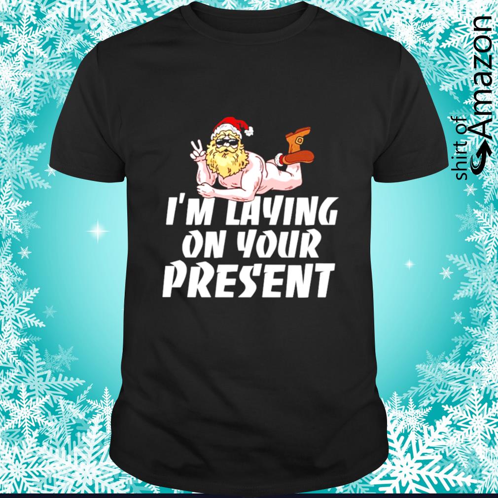 Top santa I’m laying on your present  funny Christmas shirt