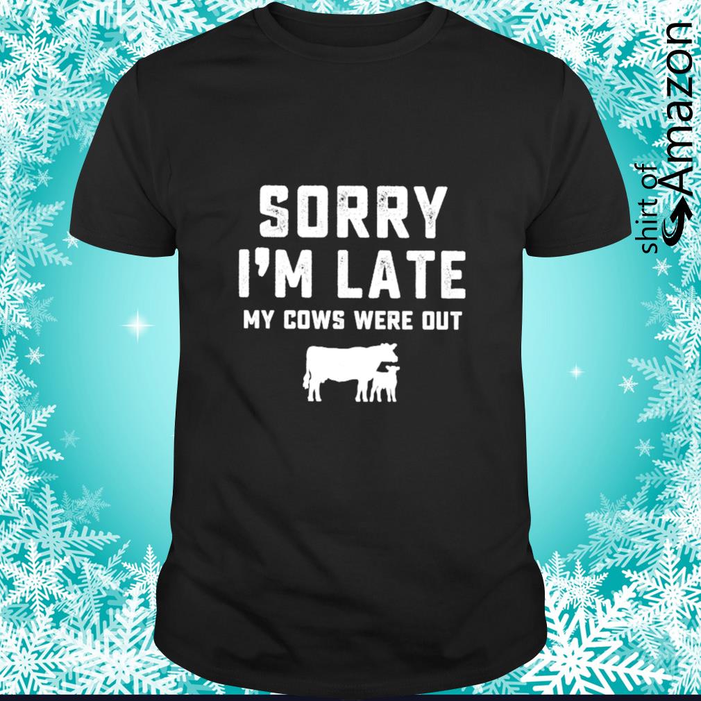 Top Sorry I’m late my cows were out t-shirt