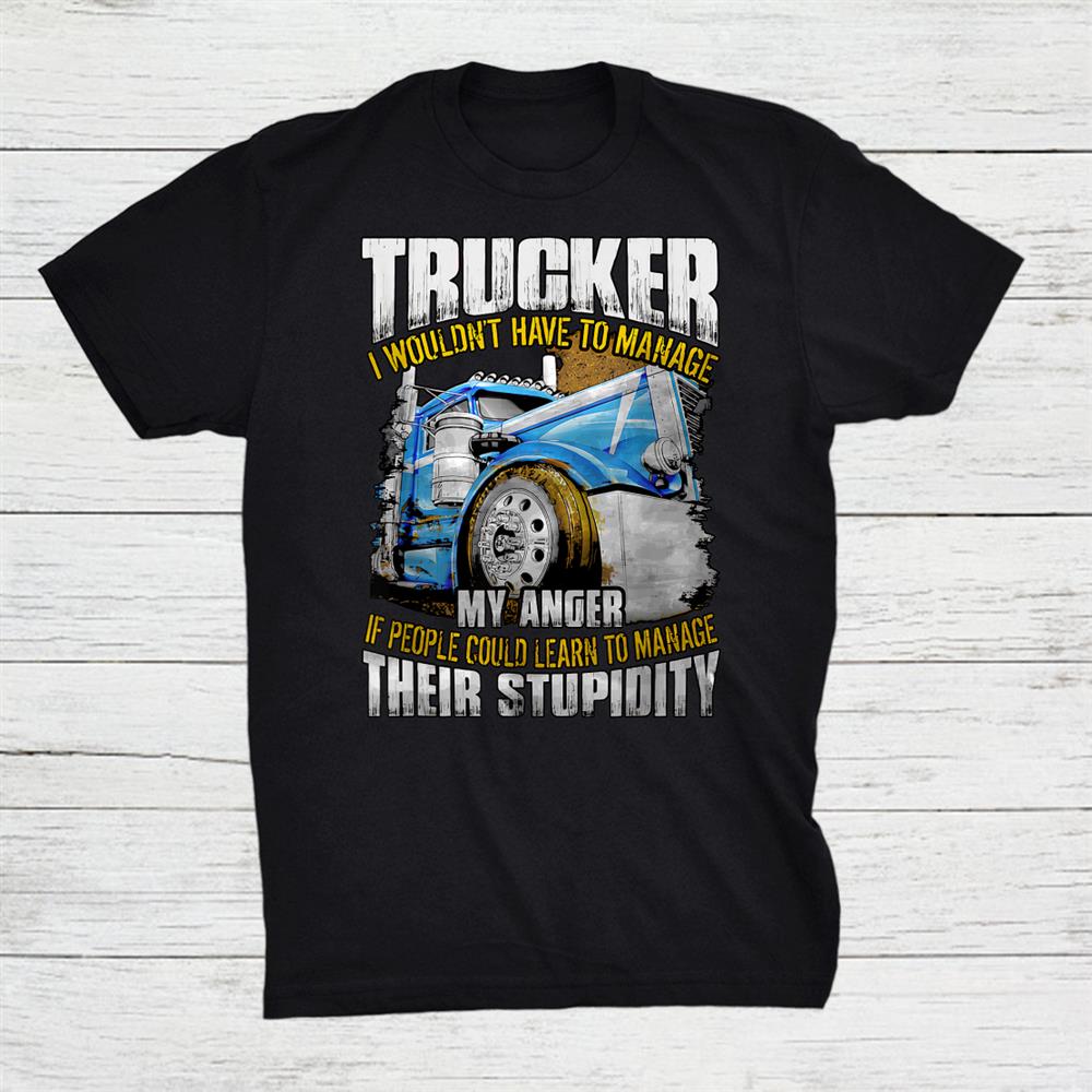 Trucker I Wouldnt Have To Manage My Anger Shirt