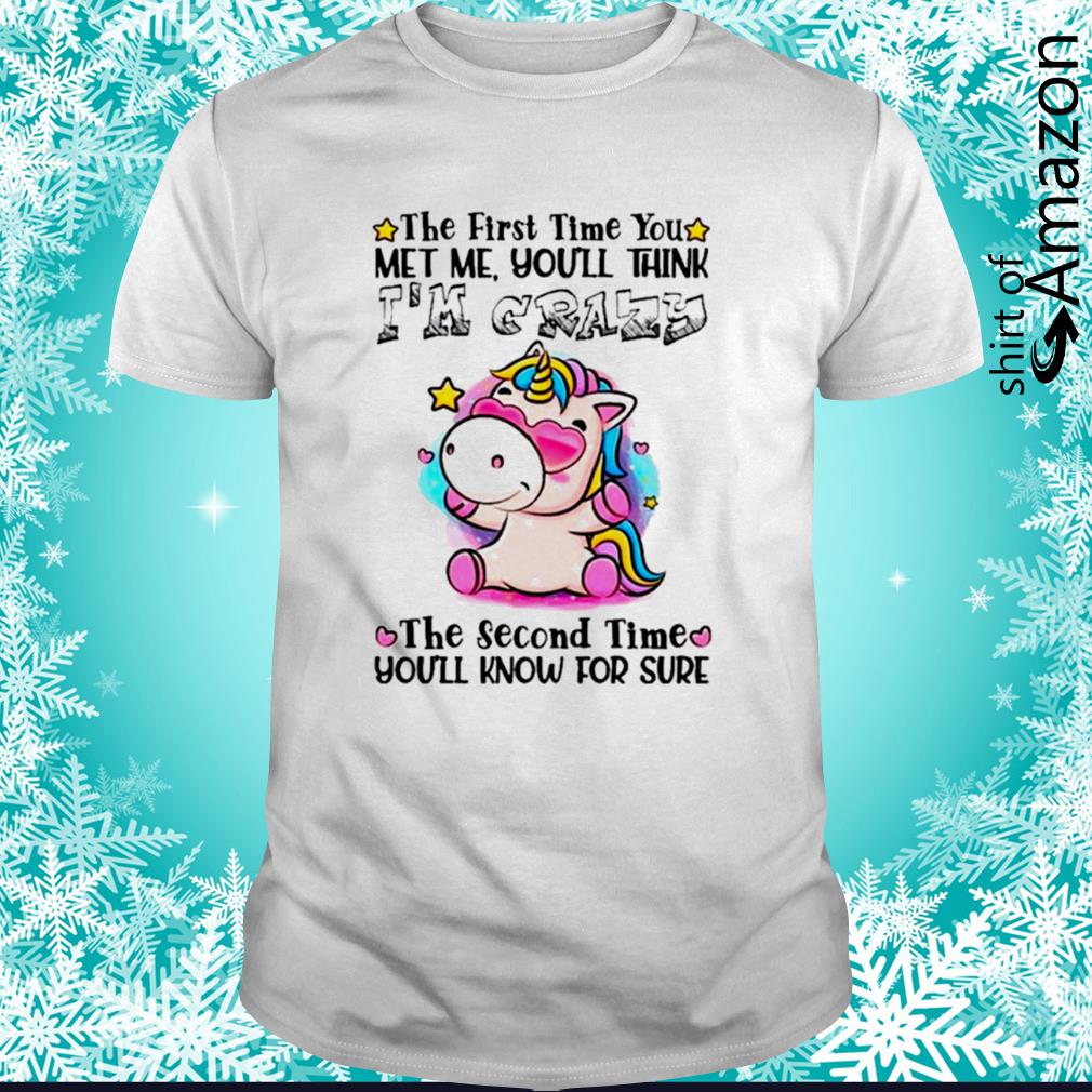 Unicorn the first time you met me you think I’m crazy shirt