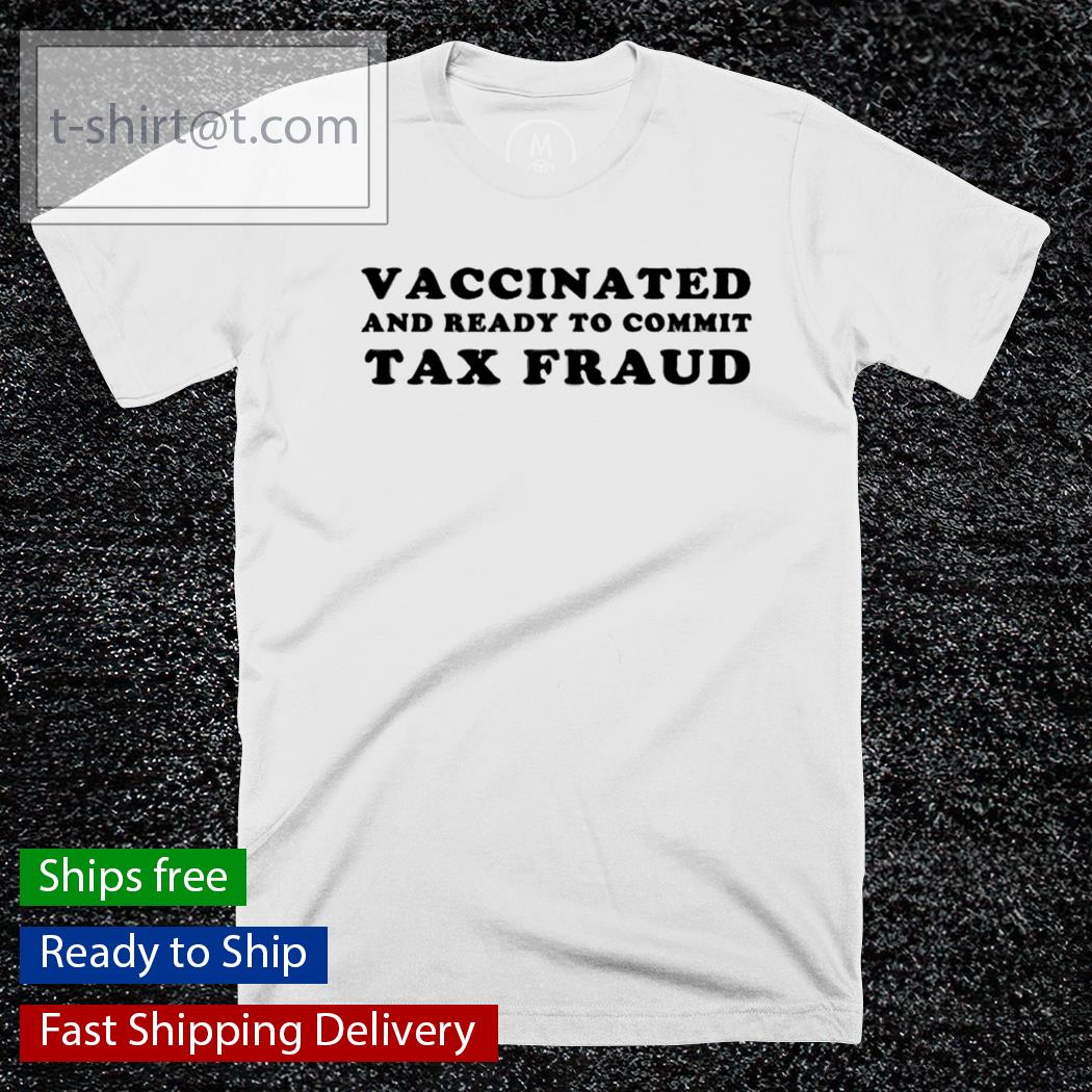 Vaccinated and ready to commit Tax Fraud T-shirt, hoodie