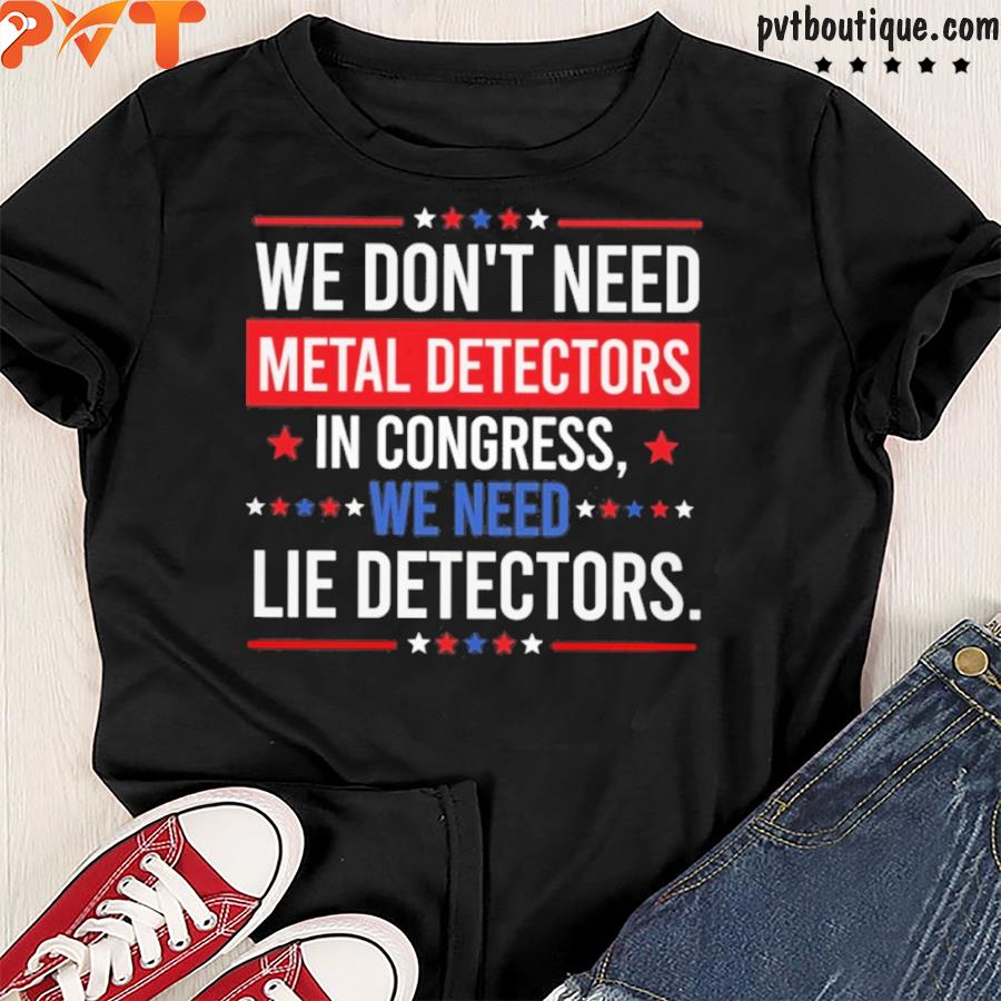 We don’t need metal detectords in congress we need lie detectors shirt