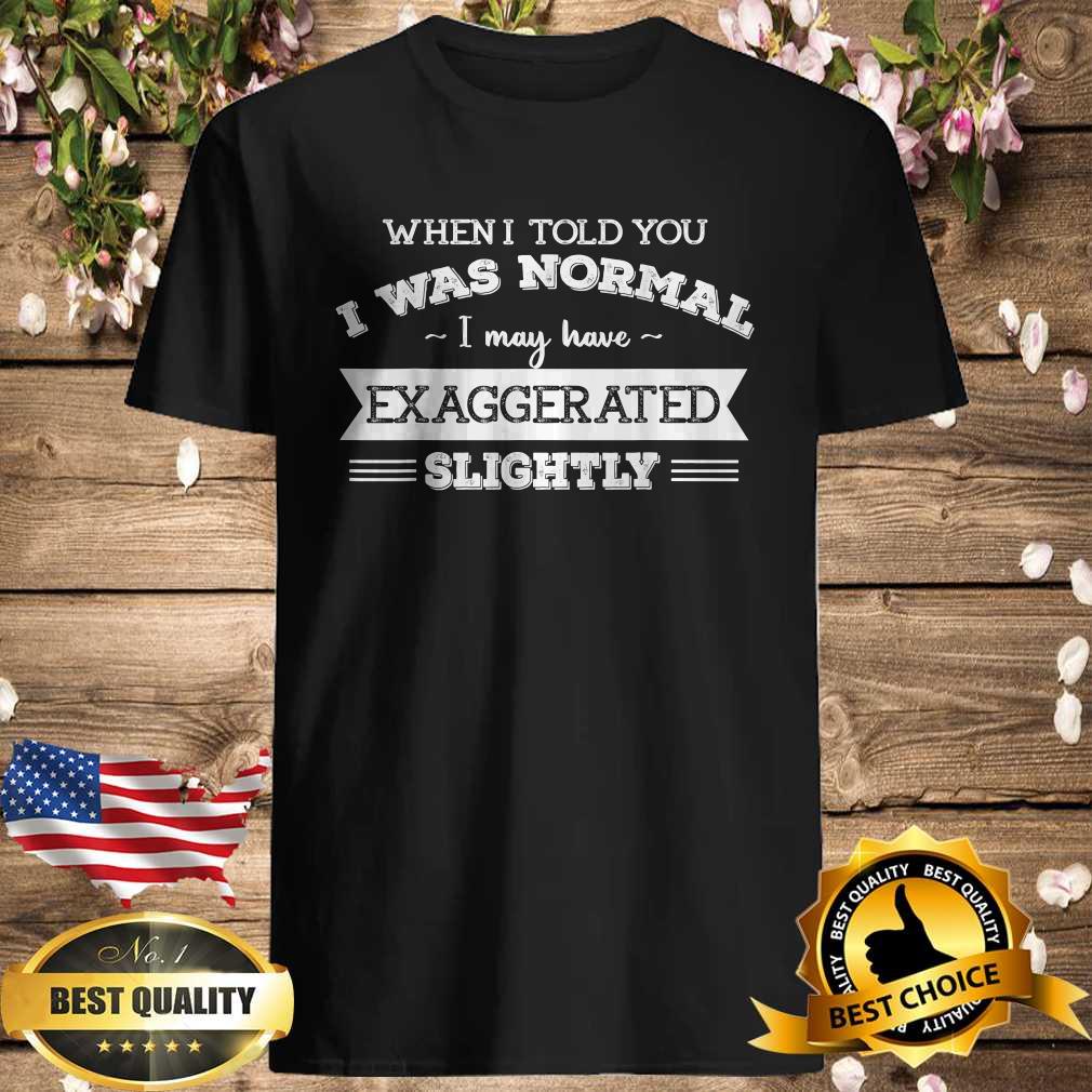When I Told You I Was Normal I May Have Exaggerated Slightly T-Shirt