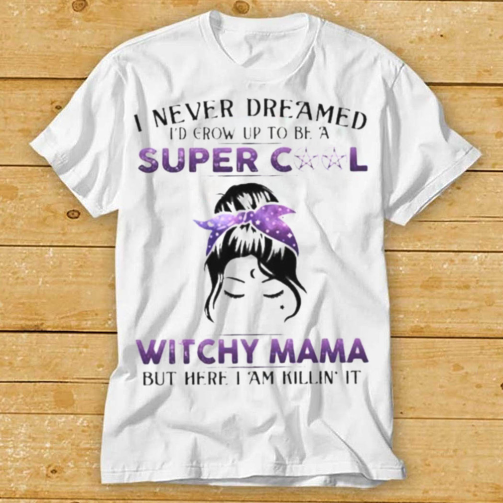 Witch I never dreamed Id grow up to be a super cool witchy mama but here I am killin it shirt 1