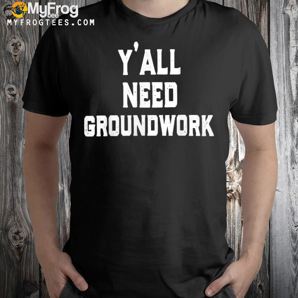 Y’all need groundwork shirt