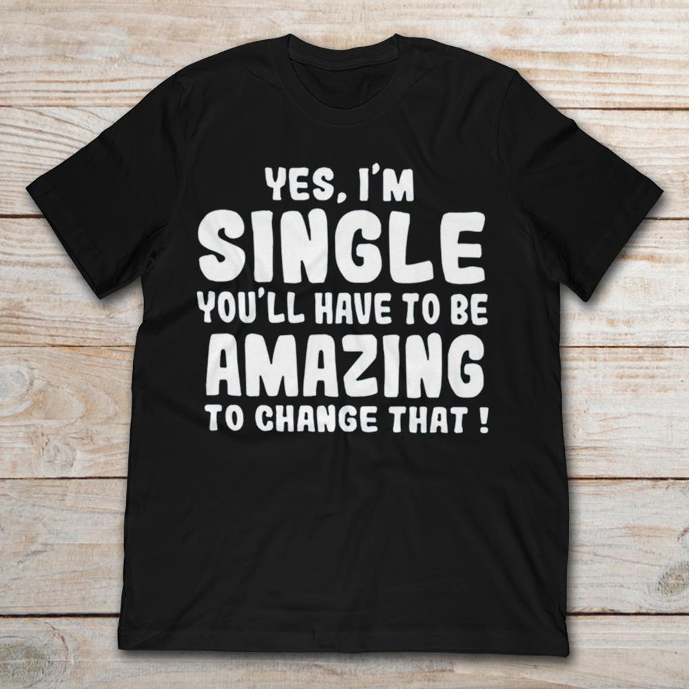 Yes I’m Single You’ll Have To Be Amazing To Change That