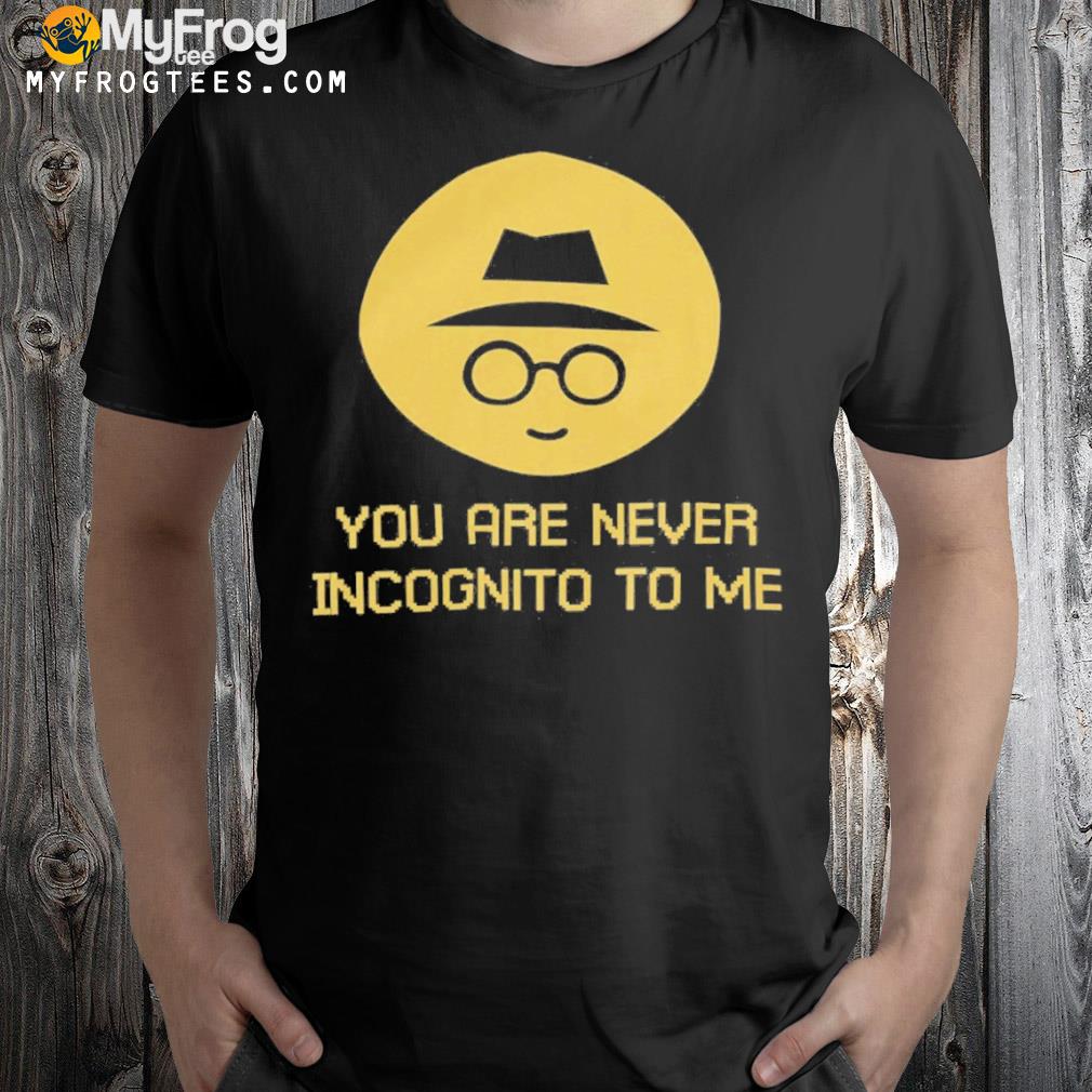 You are never incognito to me shirt