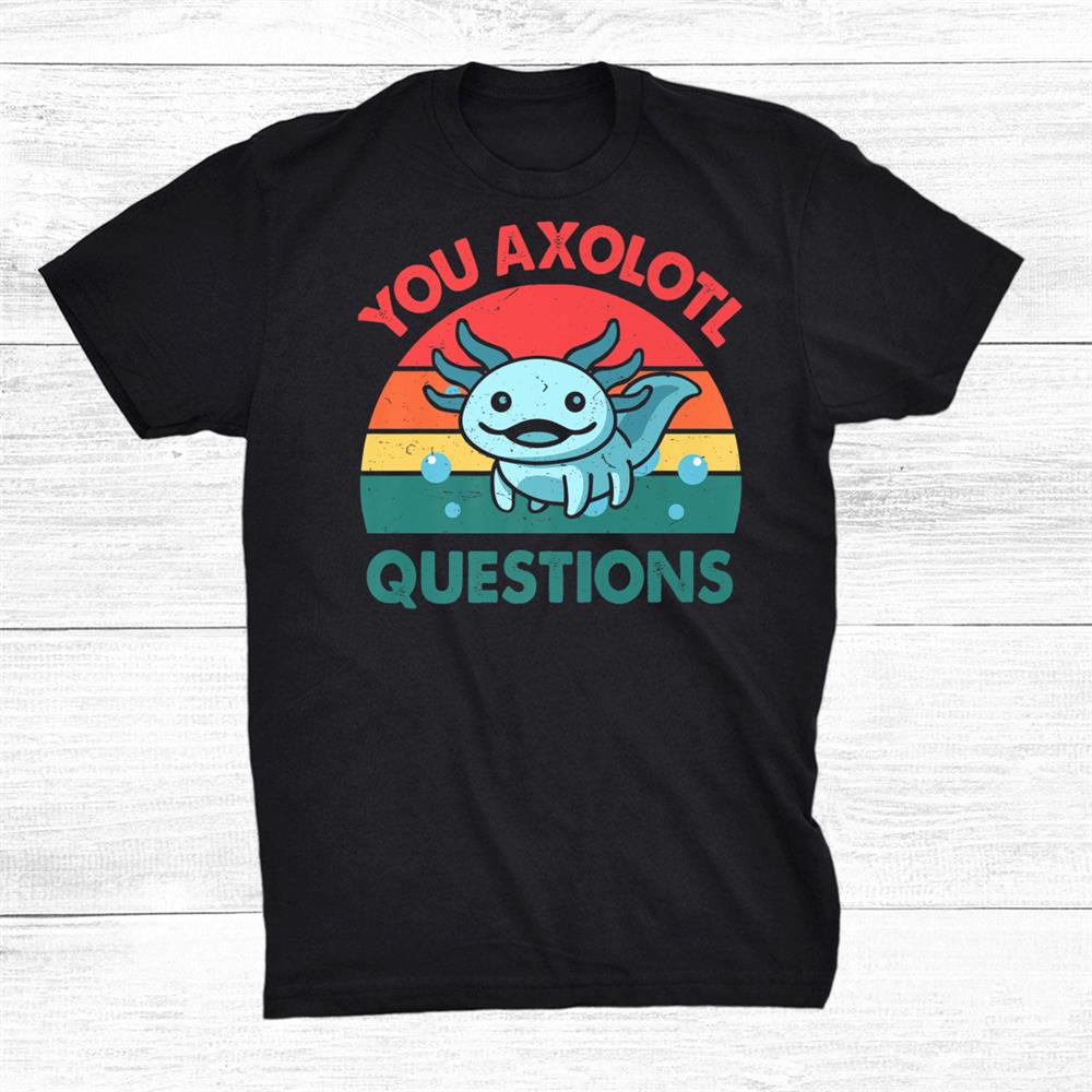You Axolotl Question Cute Axolotl Shirt