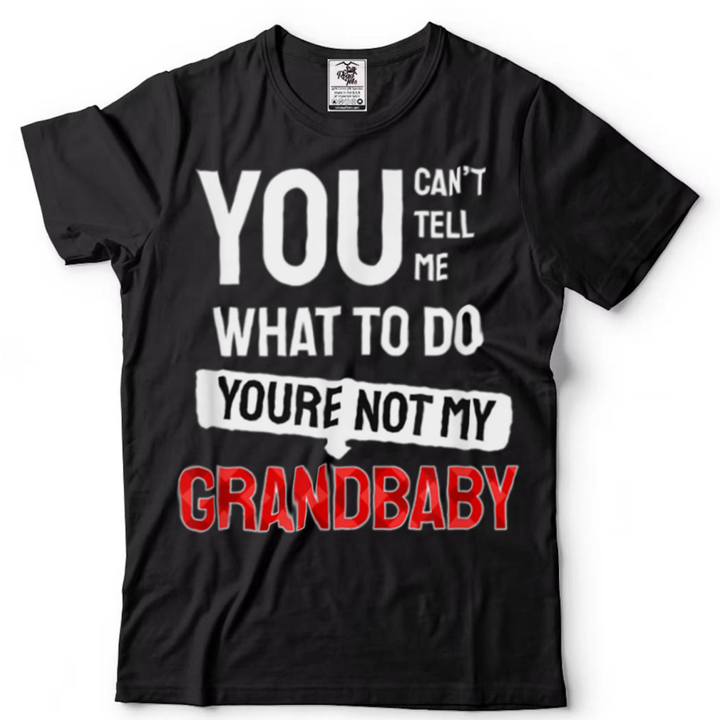 You can’t tell me what to do you are not my Grandbaby T Shirt