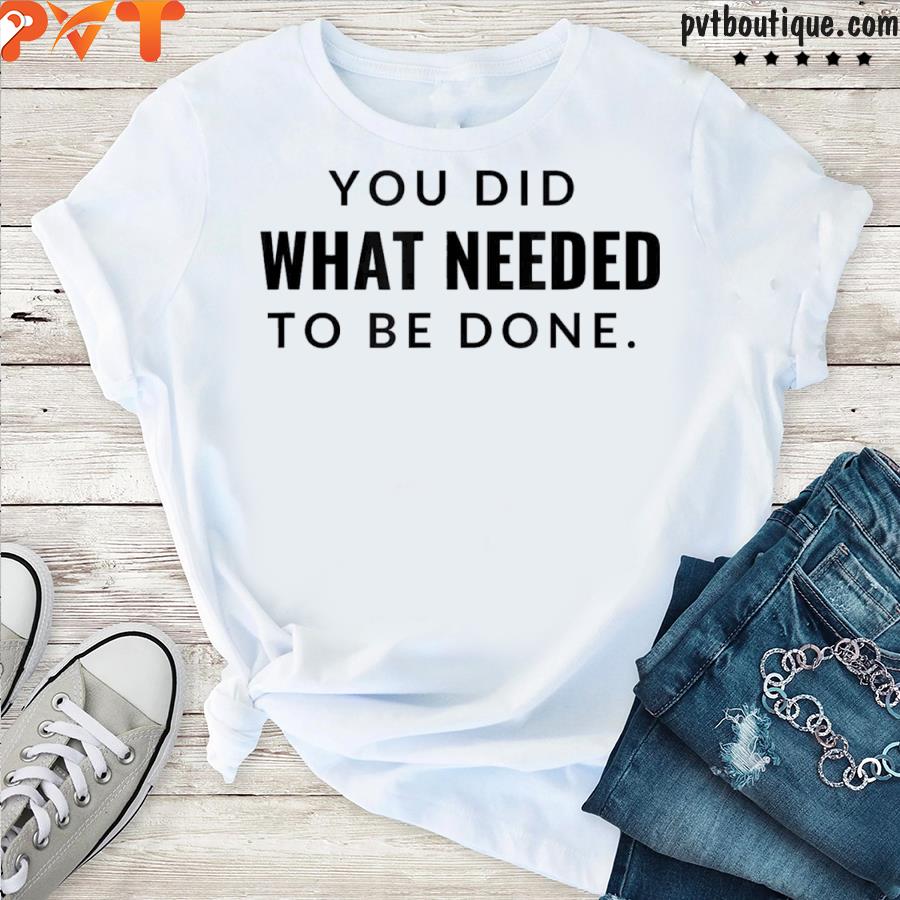 You did what needed to be done shirt