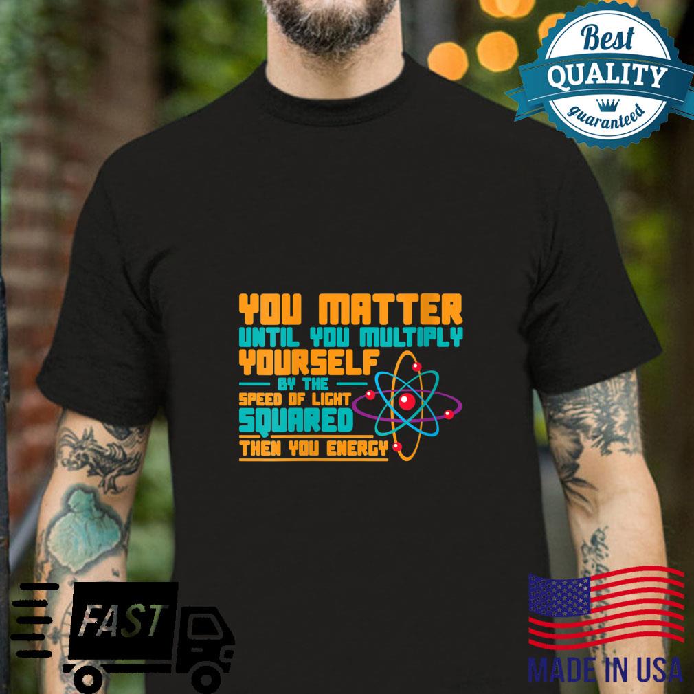 You Matter Until You Multiply Yourself By The Speed Of Light Shirt