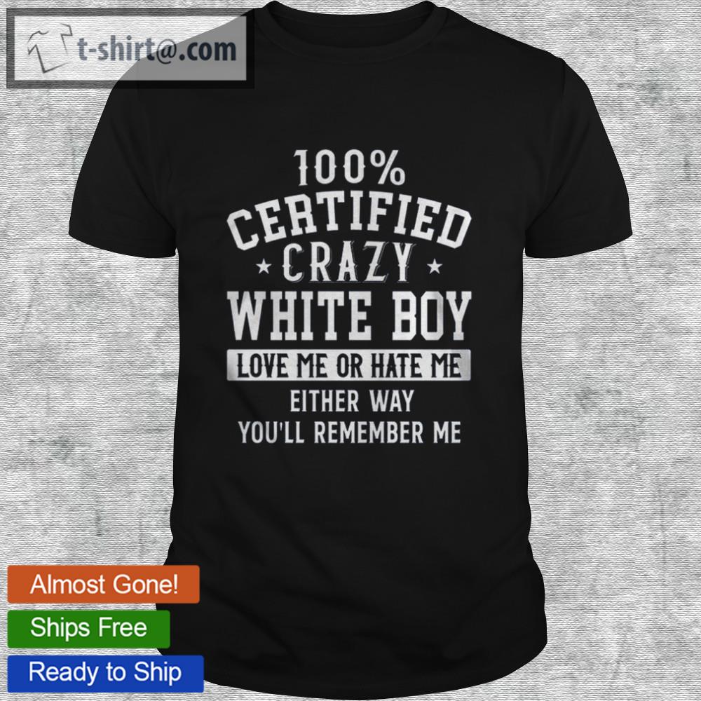 100% certified crazy white boy love me or hate me either way you’ll remember me shirt