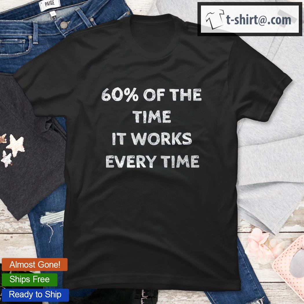 60% Of The Time It Works Every Time Shirt